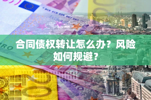 武汉合同债权转让怎么办？风险如何规避？