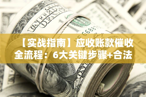 武汉【实战指南】应收账款催收全流程：6大关键步骤+合法回款技巧