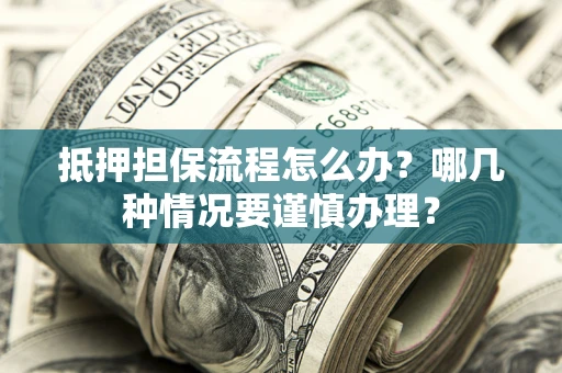 武汉抵押担保流程怎么办？哪几种情况要谨慎办理？