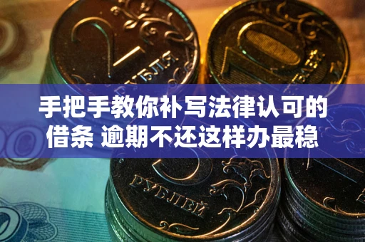 武汉手把手教你补写法律认可的借条 逾期不还这样办最稳妥