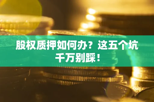 武汉股权质押如何办？这五个坑千万别踩！