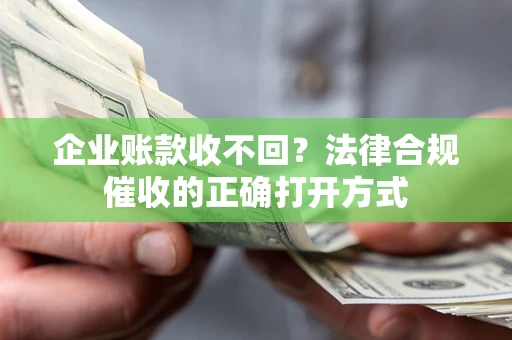 武汉企业账款收不回？法律合规催收的正确打开方式