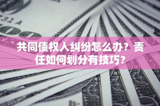 武汉共同债权人纠纷怎么办？责任如何划分有技巧？