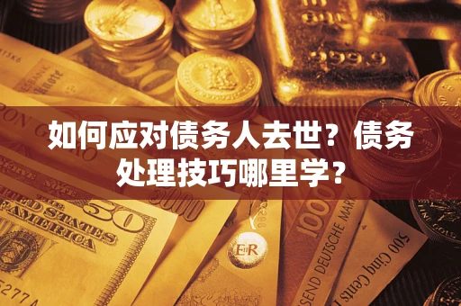武汉如何应对债务人去世？债务处理技巧哪里学？
