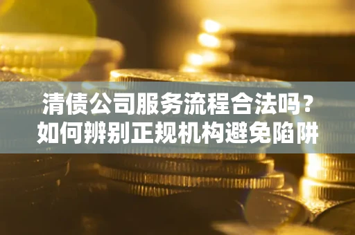 武汉清债公司服务流程合法吗？如何辨别正规机构避免陷阱？