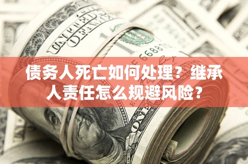 武汉债务人死亡如何处理?继承人责任怎么规避风险? 武汉债务人死亡如何处理?继承人责任怎么规避风险?