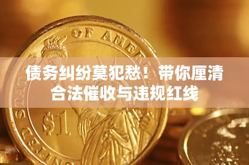 武汉债务纠纷莫犯愁！带你厘清合法催收与违规红线