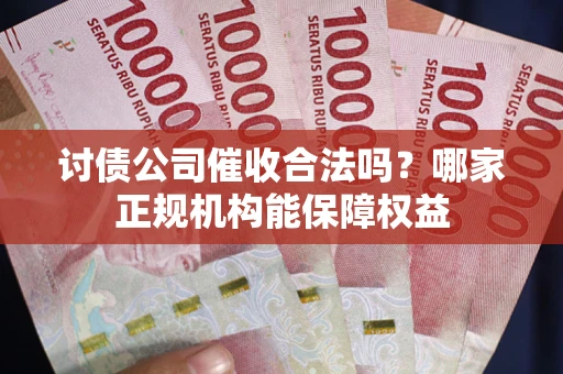 武汉讨债公司催收合法吗？哪家正规机构能保障权益