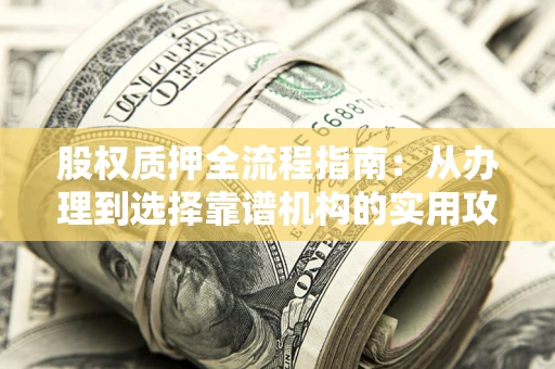 武汉股权质押全流程指南：从办理到选择靠谱机构的实用攻略