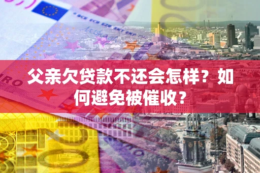 武汉父亲欠贷款不还会怎样？如何避免被催收？