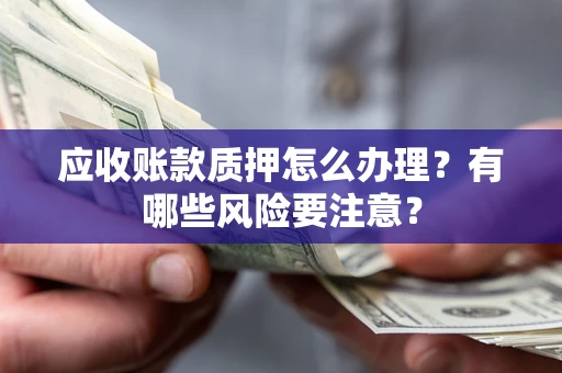 武汉应收账款质押怎么办理？有哪些风险要注意？