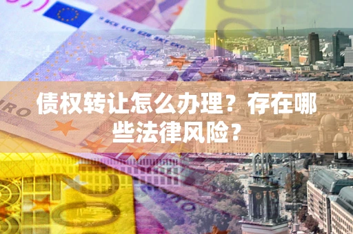 武汉债权转让怎么办理？存在哪些法律风险？
