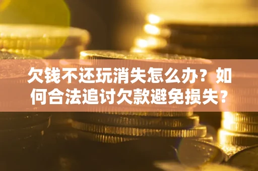 武汉欠钱不还玩消失怎么办？如何合法追讨欠款避免损失？