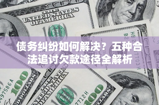 武汉债务纠纷如何解决？五种合法追讨欠款途径全解析