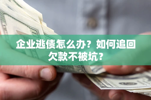 武汉企业逃债怎么办？如何追回欠款不被坑？