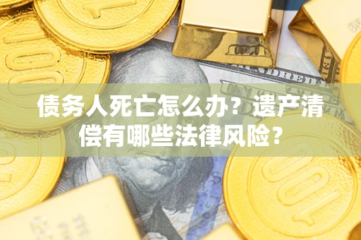 武汉债务人死亡怎么办？遗产清偿有哪些法律风险？