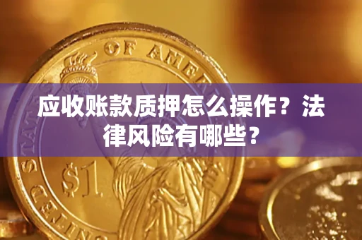 武汉应收账款质押怎么操作？法律风险有哪些？