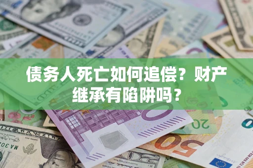 武汉债务人死亡如何追偿？财产继承有陷阱吗？