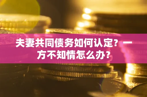武汉夫妻共同债务如何认定？一方不知情怎么办？