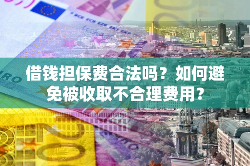 武汉借钱担保费合法吗？如何避免被收取不合理费用？