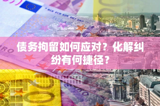 武汉债务拘留如何应对？化解纠纷有何捷径？