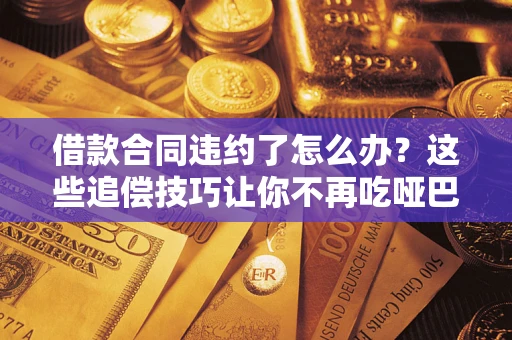 武汉借款合同违约了怎么办？这些追偿技巧让你不再吃哑巴亏