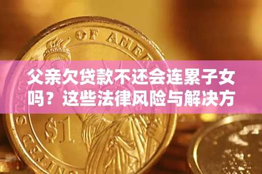武汉父亲欠贷款不还会连累子女吗？这些法律风险与解决方法要早知道！