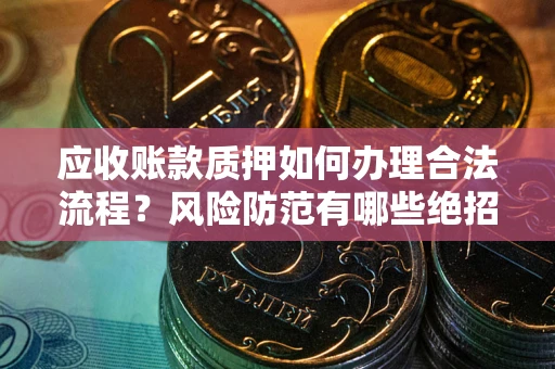 武汉应收账款质押如何办理合法流程？风险防范有哪些绝招？
