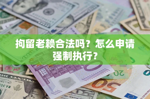 武汉拘留老赖合法吗？怎么申请强制执行？