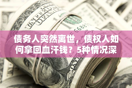 武汉债务人突然离世，债权人如何拿回血汗钱？5种情况深度解析