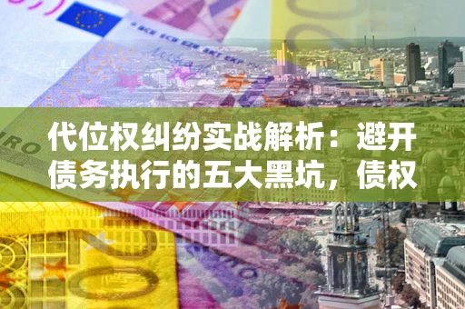 武汉代位权纠纷实战解析：避开债务执行的五大黑坑，债权人必看指南