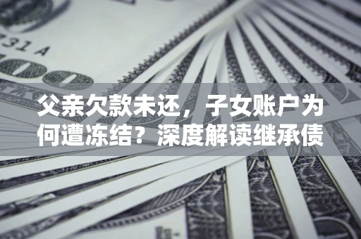 武汉父亲欠款未还，子女账户为何遭冻结？深度解读继承债务迷局