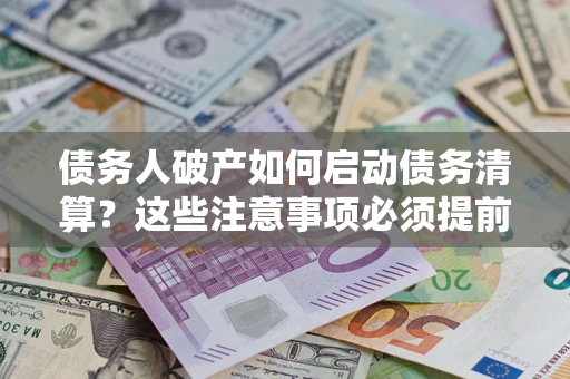 武汉债务人破产如何启动债务清算？这些注意事项必须提前知道