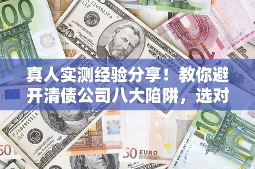 武汉真人实测经验分享！教你避开清债公司八大陷阱，选对机构少走十年弯路