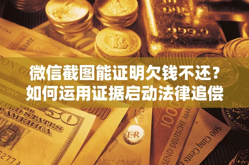 武汉微信截图能证明欠钱不还？如何运用证据启动法律追偿程序？