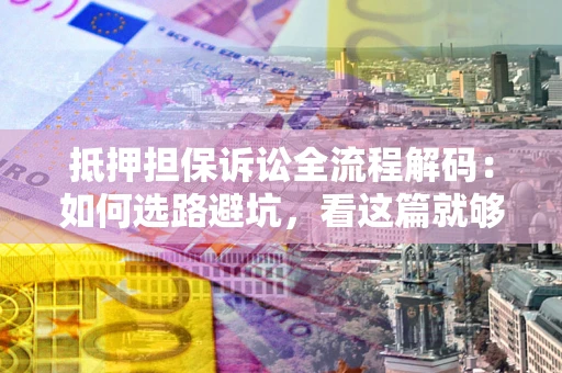 武汉抵押担保诉讼全流程解码：如何选路避坑，看这篇就够了