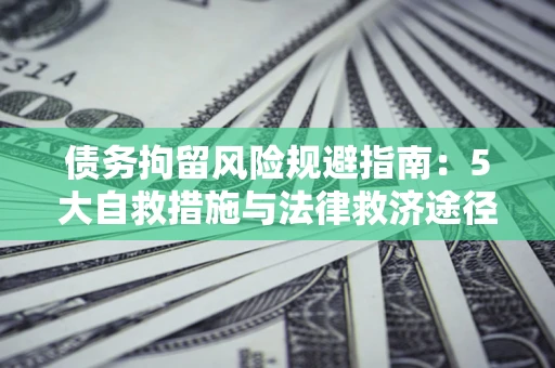 武汉债务拘留风险规避指南：5大自救措施与法律救济途径