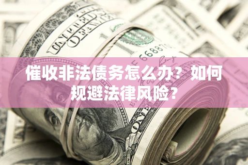 武汉催收非法债务怎么办？如何规避法律风险？