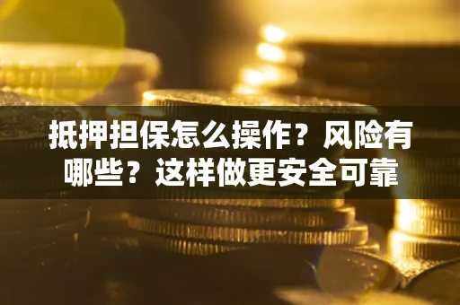 武汉抵押担保怎么操作？风险有哪些？这样做更安全可靠