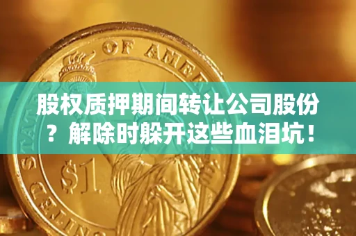 武汉股权质押期间转让公司股份？解除时躲开这些血泪坑！