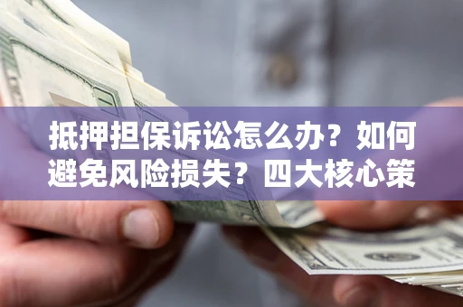 武汉抵押担保诉讼怎么办？如何避免风险损失？四大核心策略全解读