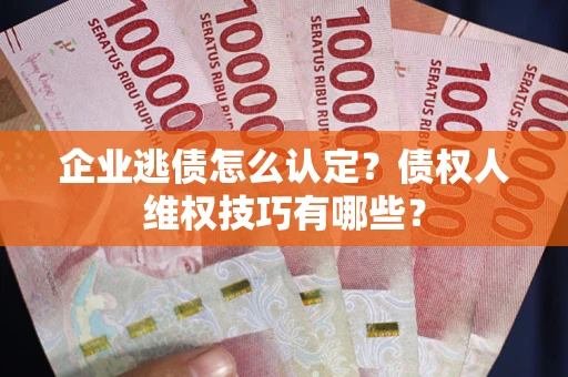 武汉企业逃债怎么认定？债权人维权技巧有哪些？