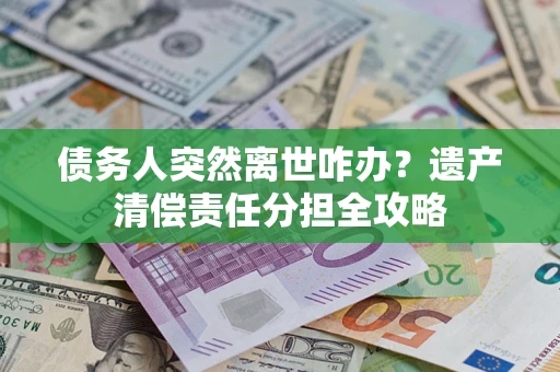 武汉债务人突然离世咋办？遗产清偿责任分担全攻略