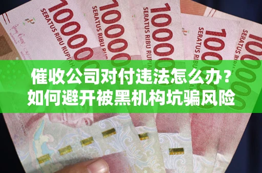 武汉催收公司对付违法怎么办？如何避开被黑机构坑骗风险
