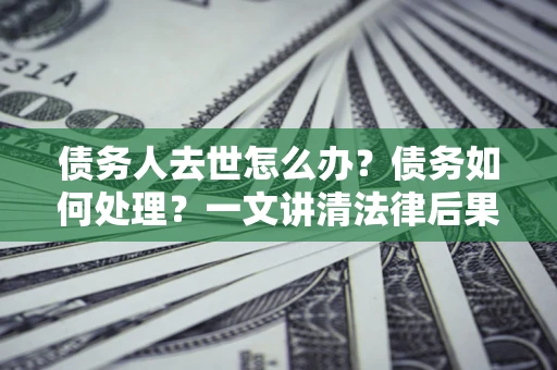 武汉债务人去世怎么办？债务如何处理？一文讲清法律后果