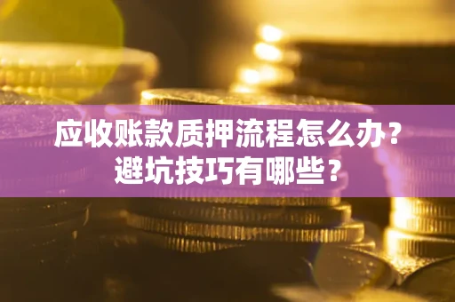 武汉应收账款质押流程怎么办？避坑技巧有哪些？