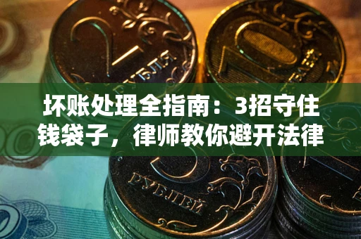 武汉坏账处理全指南：3招守住钱袋子，律师教你避开法律雷区