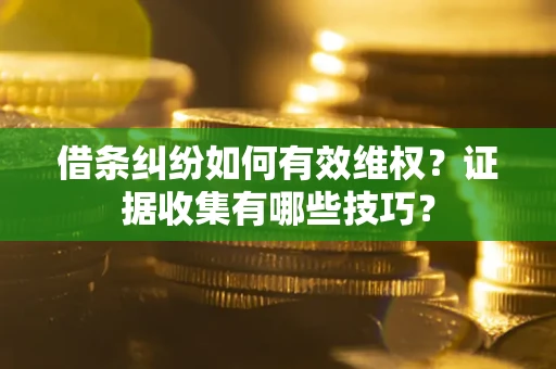 武汉借条纠纷如何有效维权？证据收集有哪些技巧？