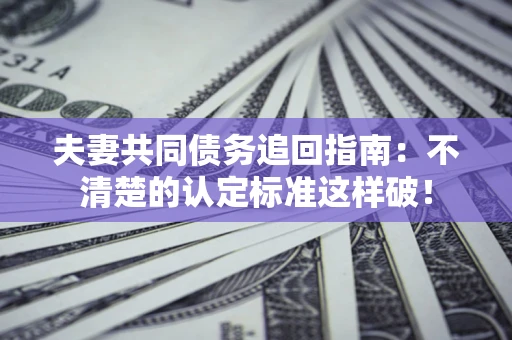 武汉夫妻共同债务追回指南：不清楚的认定标准这样破！