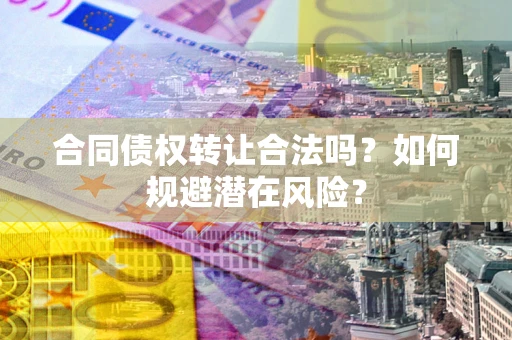 武汉合同债权转让合法吗?如何规避潜在风险? 武汉合同债权转让合法吗?如何规避潜在风险?